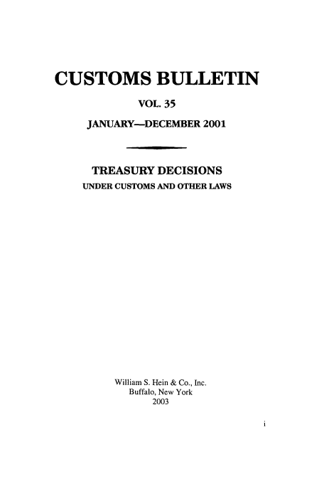 handle is hein.usfed/cusbul0035 and id is 1 raw text is: CUSTOMS BULLETIN
VOL. 35
JANUARY-DECEMBER 2001
TREASURY DECISIONS
UNDER CUSTOMS AND OTHER LAWS
William S. Hein & Co., Inc.
Buffalo, New York
2003


