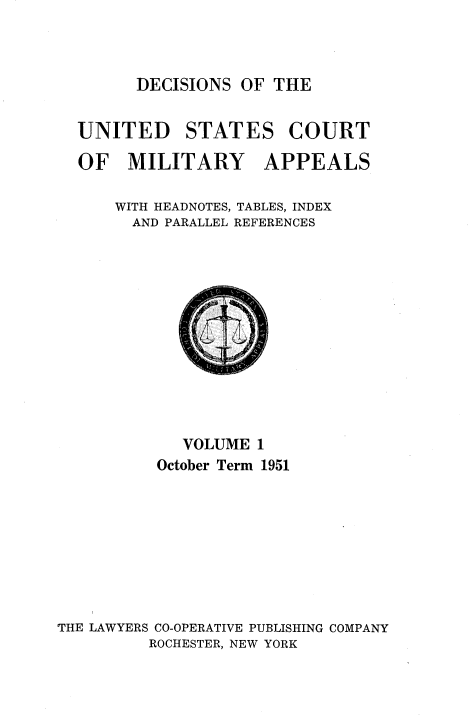 handle is hein.usfed/dcmiltap0001 and id is 1 raw text is: 



DECISIONS OF THE


UNITED STATES COURT

OF MILITARY APPEALS

    WITH HEADNOTES, TABLES, INDEX
      AND PARALLEL REFERENCES


             VOLUME 1
          October Term 1951









THE LAWYERS CO-OPERATIVE PUBLISHING COMPANY
         ROCHESTER, NEW YORK


