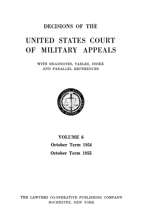 handle is hein.usfed/dcmiltap0006 and id is 1 raw text is: 



DECISIONS OF THE


UNITED STATES COURT

OF MILITARY APPEALS

    WITH HEADNOTES, TABLES, INDEX
      AND PARALLEL REFERENCES


             VOLUME 6
          October Term 1954
          October Term 1955







THE LAWYERS CO-OPERATIVE PUBLISHING COMPANY
         ROCHESTER, NEW YORK



