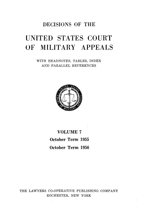 handle is hein.usfed/dcmiltap0007 and id is 1 raw text is: 



      DECISIONS OF THE


UNITED     STATES COURT

OF   MILITARY      APPEALS

    WITH HEADNOTES, TABLES, INDEX
      AND PARALLEL REFERENCES


             VOLUME 7
          October Term 1955
          October Term 1956







THE LAWYERS CO-OPERATIVE PUBLISHING COMPANY
         ROCHESTER, NEW YORK



