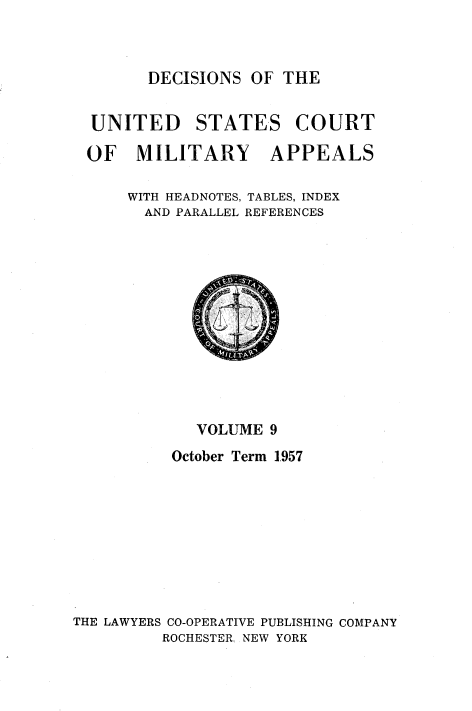 handle is hein.usfed/dcmiltap0009 and id is 1 raw text is: 



      DECISIONS OF THE


UNITED     STATES COURT

OF   MILITARY      APPEALS

    WITH HEADNOTES, TABLES, INDEX
      AND PARALLEL REFERENCES


             VOLUME 9
          October Term 1.957









THE LAWYERS CO-OPERATIVE PUBLISHING COMPANY
         ROCHESTER, NEW YORK


