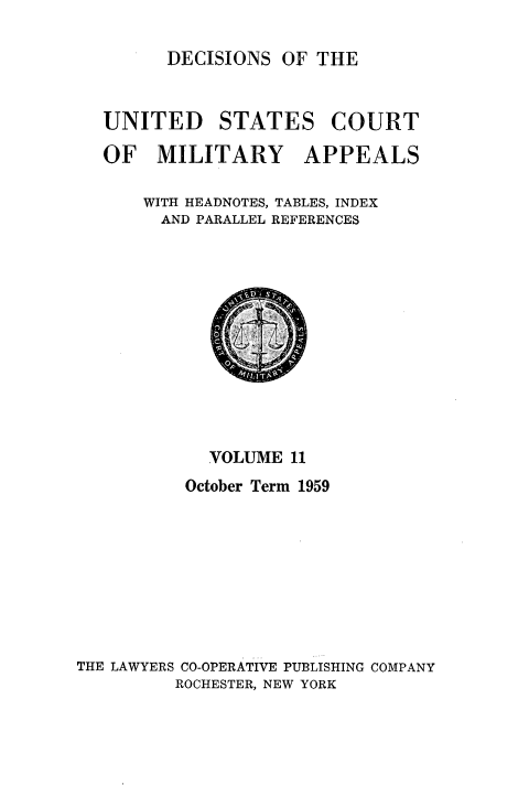 handle is hein.usfed/dcmiltap0011 and id is 1 raw text is: 

DECISIONS OF THE


UNITED STATES COURT

OF MILITARY APPEALS

    WITH HEADNOTES, TABLES, INDEX
    AND PARALLEL REFERENCES


            VOLUME 11
          October Term 1959









THE LAWYERS CO-OPERATIVE PUBLISHING COMPANY
         ROCHESTER, NEW YORK


