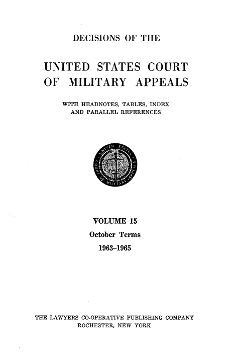 handle is hein.usfed/dcmiltap0015 and id is 1 raw text is: 


DECISIONS OF THE


UNITED STATES COURT

OF MILITARY APPEALS

    WITH HEADNOTES, TABLES, INDEX
    AND PARALLEL REFERENCES


            VOLUME 15
            October Terms
            1963-1965







THE LAWYERS CO-OPERATIVE PUBLISHING COMPANY
         ROCHESTER, NEW YORK


