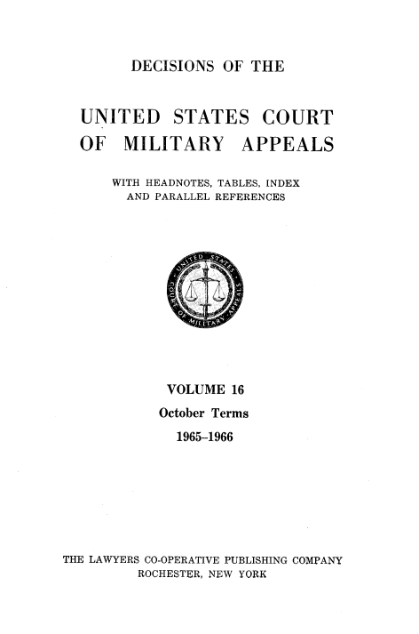 handle is hein.usfed/dcmiltap0016 and id is 1 raw text is: 



DECISIONS OF THE


UNITED STATES COURT

OF MILITARY APPEALS

    WITH HEADNOTES, TABLES, INDEX
    AND PARALLEL REFERENCES


            VOLUME 16
            October Terms
            1965-1966







THE LAWYERS CO-OPERATIVE PUBLISHING COMPANY
         ROCHESTER, NEW YORK


