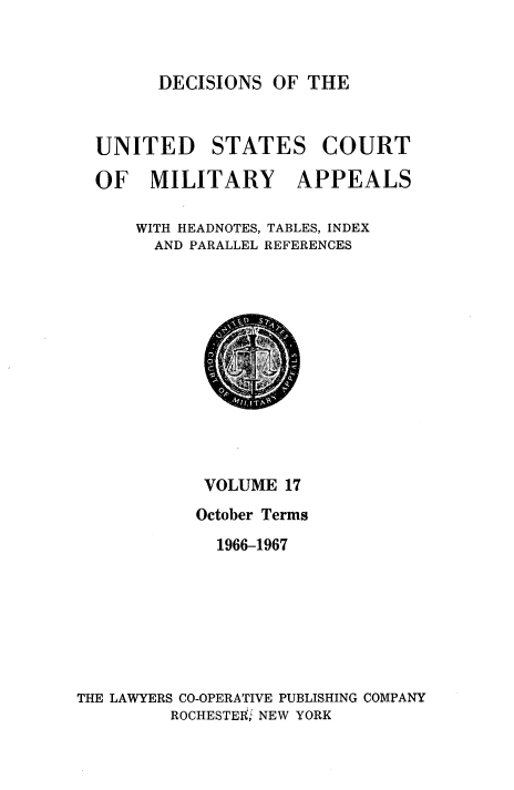 handle is hein.usfed/dcmiltap0017 and id is 1 raw text is: 


DECISIONS OF THE


UNITED STATES COURT

OF MILITARY APPEALS

    WITH HEADNOTES, TABLES, INDEX
      AND PARALLEL REFERENCES


            VOLUME 17
            October Terms
            1966-1967







THE LAWYERS CO-OPERATIVE PUBLISHING COMPANY
         ROCHESTEI{; NEW YORK


