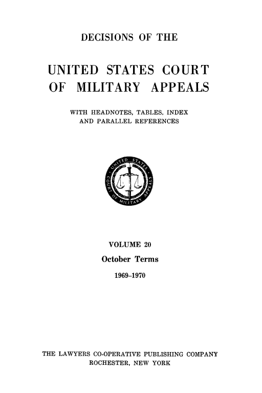 handle is hein.usfed/dcmiltap0020 and id is 1 raw text is: 



      DECISIONS OF THE



UNITED     STATES COURT

OF MILITARY APPEALS


    WITH HEADNOTES, TABLES, INDEX
      AND PARALLEL REFERENCES


             VOLUME 20

           October Terms

              1969-1970









THE LAWYERS CO-OPERATIVE PUBLISHING COMPANY
         ROCHESTER, NEW YORK


