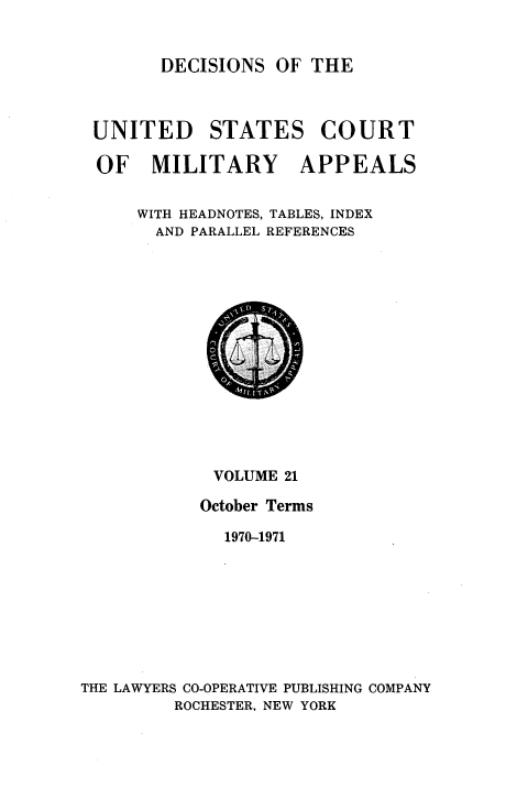 handle is hein.usfed/dcmiltap0021 and id is 1 raw text is: 


DECISIONS OF THE


UNITED STATES COURT

OF MILITARY APPEALS


    WITH HEADNOTES, TABLES, INDEX
      AND PARALLEL REFERENCES


             VOLUME 21

           October Terms

              1970-1971








THE LAWYERS CO-OPERATIVE PUBLISHING COMPANY
         ROCHESTER, NEW YORK


