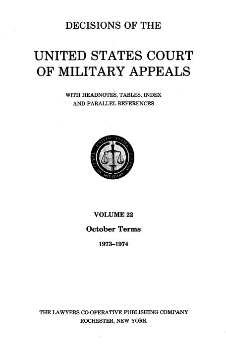 handle is hein.usfed/dcmiltap0022 and id is 1 raw text is: 


      DECISIONS OF THE



UNITED STATES COURT

OF MILITARY APPEALS


      WITH HEADNOTES, TABLES, INDEX
        AND PARALLEL REFERENCES


           VOLUME 22

         October Terms

            1973-1974









THE LAWYERS CO-OPERATIVE PUBLISHING COMPANY
        ROCHESTER, NEW YORK


