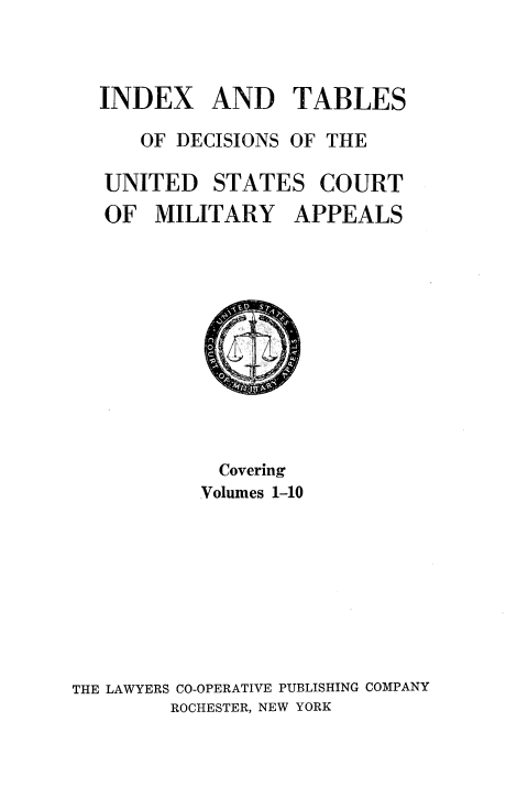 handle is hein.usfed/dcmiltap0024 and id is 1 raw text is: 



INDEX AND TABLES

   OF DECISIONS OF THE

UNITED STATES COURT
OF MILITARY APPEALS


            Covering
            Volumes 1-10









THE LAWYERS CO-OPERATIVE PUBLISHING COMPANY
        ROCHESTER, NEW YORK



