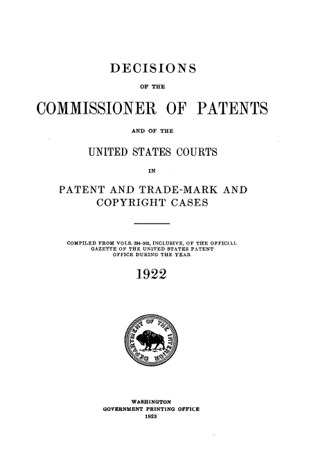 handle is hein.usfed/dcommpa1922 and id is 1 raw text is: DECISIONS
OF THE
COMMISSIONER OF PATENTS
AND OF THE
UNITED STATES COURTS
IN
PATENT AND TRADE-MARK AND
COPYRIGHT CASES
COMPILED FROM VOLS. 294-305, INCLUSIVE, OF THE OFFICIAf,
GAZETTE OF THE UNITED STATES PATENT
OFFICE DURING THE YEAR
1-922

WASHINGTON
GOVERNMENT PRINTING OFFICE
1923


