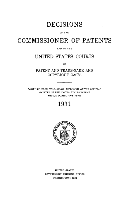 handle is hein.usfed/dcommpa1931 and id is 1 raw text is: DECISIONS
OF THE
COMMISSIONER OF PATENTS
AND OF THE

UNITED STATES COURTS
IN
PATENT AND TRADE-MARK AND
COPYRIGHT CASES

COMPILED FROM VOLS. 402-413, INCLUSIVE, OF THE OFFICIAL
GAZETTE OF THE UNITED STATES PATENT
OFFICE DURING THE YEAR
1931

UNITED STATES
GOVERNMENT PRINTING OFFICE
WASHINGTON :1932


