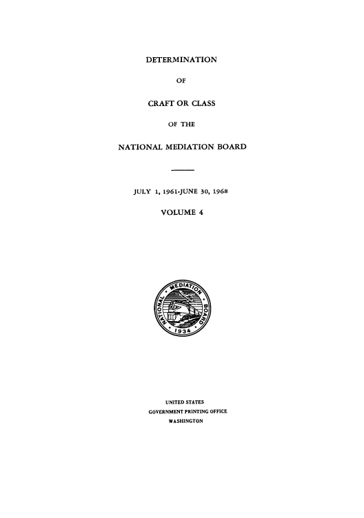 handle is hein.usfed/detnambo0004 and id is 1 raw text is: DETERMINATION
OF
CRAFT OR CLASS
OF THE
NATIONAL MEDIATION BOARD
JULY 1, 1961-JUNE 30, 1968
VOLUME 4

UNITED STATES
GOVERNMENT PRINTING OFFICE
WASHINGTON



