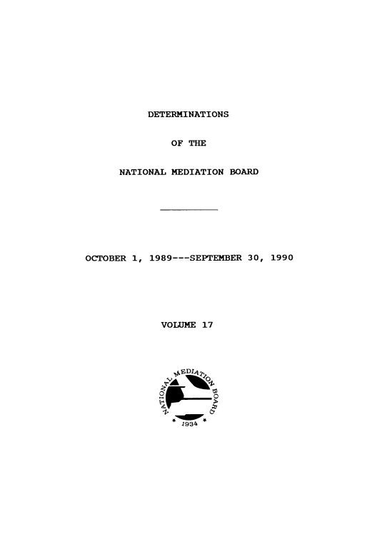 handle is hein.usfed/detnambo0017 and id is 1 raw text is: DETERMINATIONS

OF THE
NATIONAL MEDIATION BOARD
OCTOBER 1, 1989---SEPTEMBER 30, 1990
VOLUME 17

1 93~


