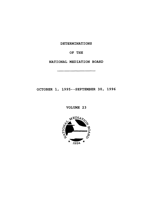handle is hein.usfed/detnambo0023 and id is 1 raw text is: DETERMINATIONS
OF THE
NATIONAL MEDIATION BOARD
OCTOBER 1, 1995--SEPTEMBER 30, 1996
VOLUME 23
0 9     b
1934


