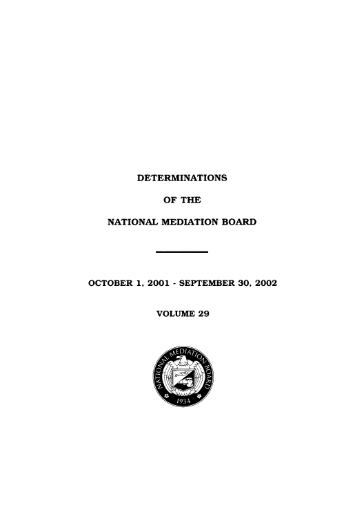 handle is hein.usfed/detnambo0029 and id is 1 raw text is: DETERMINATIONS
OF THE
NATIONAL MEDIATION BOARD
OCTOBER 1, 2001 - SEPTEMBER 30, 2002
VOLUME 29


