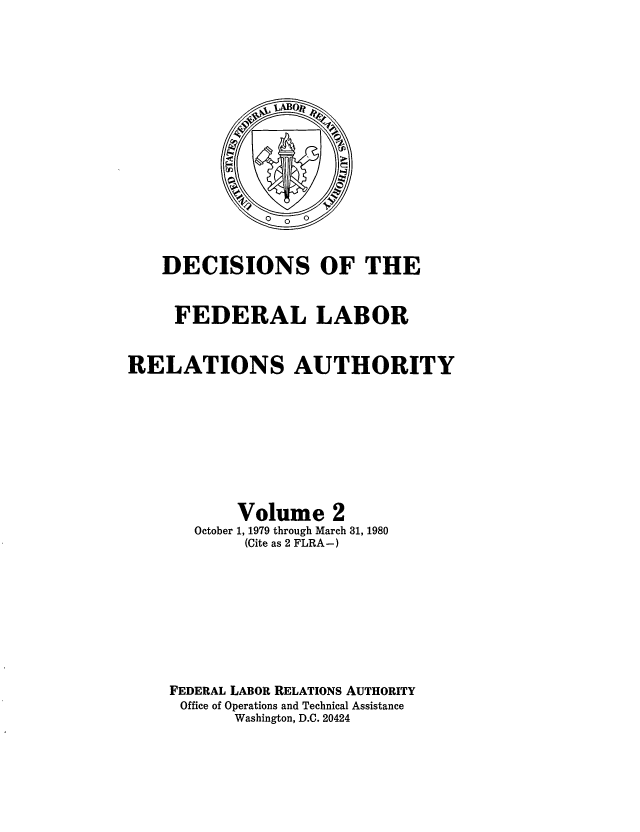 handle is hein.usfed/dflr0002 and id is 1 raw text is: DECISIONS OF THE
FEDERAL LABOR
RELATIONS AUTHORITY
Volume 2
October 1, 1979 through March 31, 1980
(Cite as 2 FLRA-)
FEDERAL LABOR RELATIONS AUTHORITY
Office of Operations and Technical Assistance
Washington, D.C. 20424



