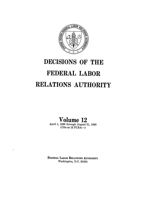 handle is hein.usfed/dflr0012 and id is 1 raw text is: DECISIONS OF THE
FEDERAL LABOR
RELATIONS AUTHORITY
Volume 12
April 1, 1983 through August 31, 1983
(Cite as 12 FLRA-)
FEDERAL -LABOR RELATIONS AUTHORITY
Washington, D.C. 20424


