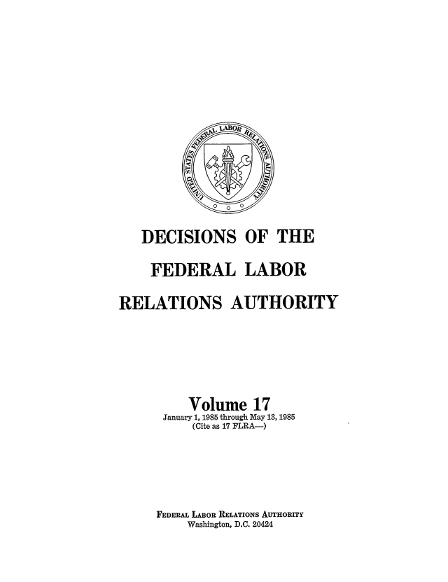handle is hein.usfed/dflr0017 and id is 1 raw text is: DECISIONS OF THE
FEDERAL LABOR
RELATIONS AUTHORITY
Volume 17
January 1, 1985 through May 13, 1985
(Cite as 17 FLRA-)
FEDERAL LABOR RELATIONS AUTHORITY
Washington, D.C. 20424


