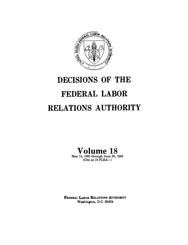 handle is hein.usfed/dflr0018 and id is 1 raw text is: DECISIONS OF THE
FEDERAL LABOR
RELATIONS AUTHORITY
Volume 18
May 14, 1985 through June 30, 1985
(Cite as 18 FLRA-)
FEDERAL LABOR RELATIONS AUTHORITY
Washington, D.C. 20424


