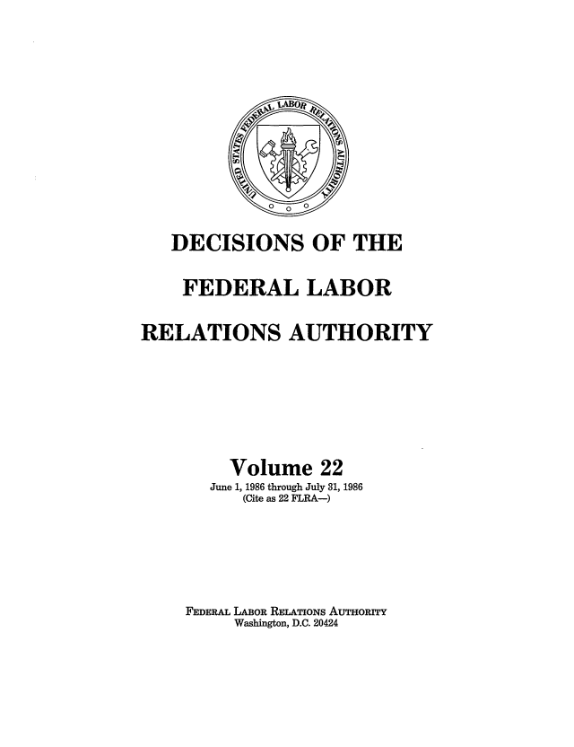 handle is hein.usfed/dflr0022 and id is 1 raw text is: DECISIONS OF THE
FEDERAL LABOR
RELATIONS AUTHORITY
Volume 22
June 1, 1986 through July 31, 1986
(Cite as 22 FLRA-)
FEDERAL LABOR RELATIONS AUTHORITY
Washington, D.C. 20424



