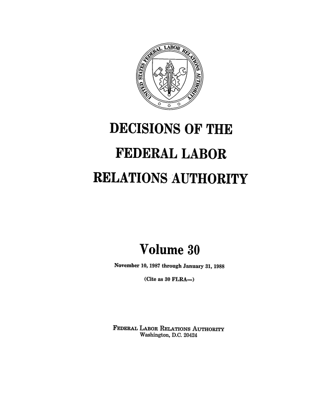 handle is hein.usfed/dflr0030 and id is 1 raw text is: DECISIONS OF THE
FEDERAL LABOR
RELATIONS, AUTHORITY
Volume 30
November 10, 1987 through January 31, 1988
(Cite as 30 FLRA-)
FEDERAL LABOR RELATIONS AUTHORITY
Washington, D.C. 20424



