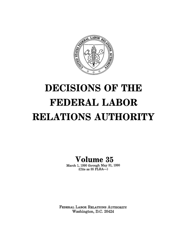 handle is hein.usfed/dflr0035 and id is 1 raw text is: DECISIONS OF THE
FEDERAL LABOR
RELATIONS AUTHORITY
Volume 35
March 1, 1990 through May 31, 1990
(Cite as 35 FLRA-)
FEDERAL LABOR RELATIONS AUTHORITY
Washington, D.C. 20424


