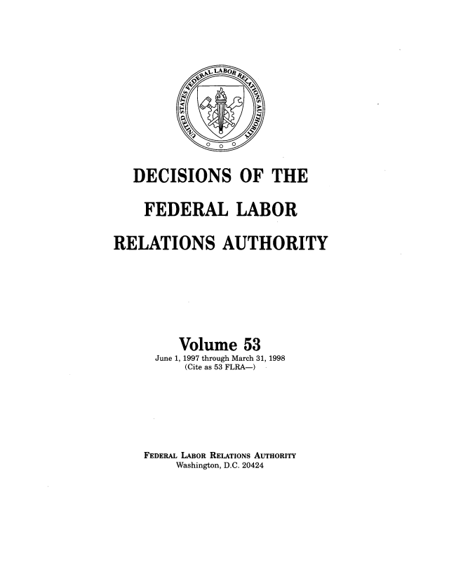 handle is hein.usfed/dflr0053 and id is 1 raw text is: DECISIONS OF THE
FEDERAL LABOR
RELATIONS AUTHORITY
Volume 53
June 1, 1997 through March 31, 1998
(Cite as 53 FLRA-)
FEDERAL LABOR RELATIONS AUTHORITY
Washington, D.C. 20424


