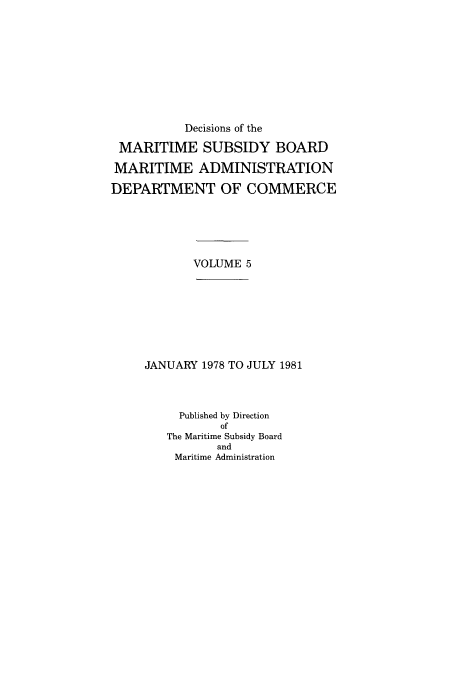 handle is hein.usfed/dmarsub0005 and id is 1 raw text is: Decisions of the
MARITIME SUBSIDY BOARD
MARITIME ADMINISTRATION
DEPARTMENT OF COMMERCE
VOLUME 5
JANUARY 1978 TO JULY 1981
Published by Direction
of
The Maritime Subsidy Board
and
Maritime Administration


