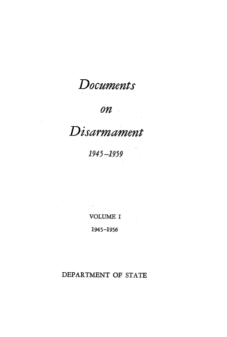 handle is hein.usfed/docondis0001 and id is 1 raw text is: Documents
on
Disarmament

1945-1959
VOLUME I
1945-1956

DEPARTMENT OF STATE


