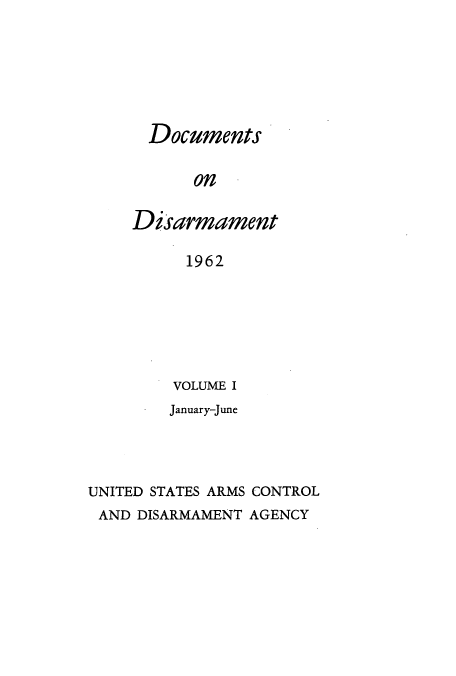 handle is hein.usfed/docondis0003 and id is 1 raw text is: Documents
on
Disarmament
1962

VOLUME I
January-June
UNITED STATES ARMS CONTROL
AND DISARMAMENT AGENCY


