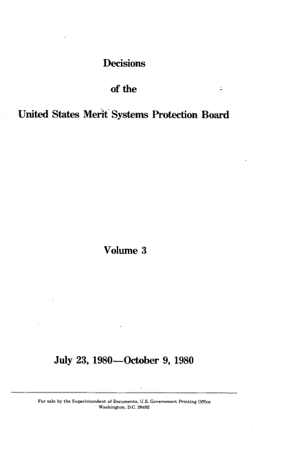handle is hein.usfed/dusmsp0003 and id is 1 raw text is: Decisions

of the
United States Merit Systems Protection Board
Volume 3
July 23, 1980-October 9, 1980

For sale by the Superintendent of Documents, U.S. Government Printing Office
Washington, D.C. 20402


