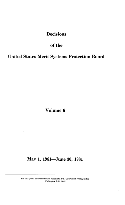 handle is hein.usfed/dusmsp0006 and id is 1 raw text is: Decisions

of the
United States Merit Systems Protection Board
Volume 6
May 1, 1981-June 30, 1981

For sale by the Superintendent of Documents, U.S. Government Printing Office
Washington, D.C. 20402


