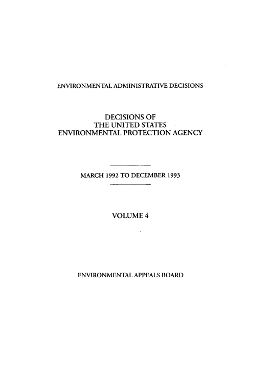 handle is hein.usfed/eadec0004 and id is 1 raw text is: ENVIRONMENTAL ADMINISTRATIVE DECISIONS

DECISIONS OF
THE UNITED STATES
ENVIRONMENTAL PROTECTION AGENCY
MARCH 1992 TO DECEMBER 1993

VOLUME 4

ENVIRONMENTAL APPEALS BOARD


