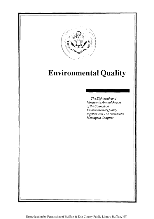 handle is hein.usfed/enviroqu0018 and id is 1 raw text is: Environmental Quality
The Eighteenth and
Nineteenth AnnualReport
of the Council on
Environmental Quality
together with T1e President's
Message to Congress

Reproduction by Permission of Buffalo & Erie County Public Library Buffalo, NY


