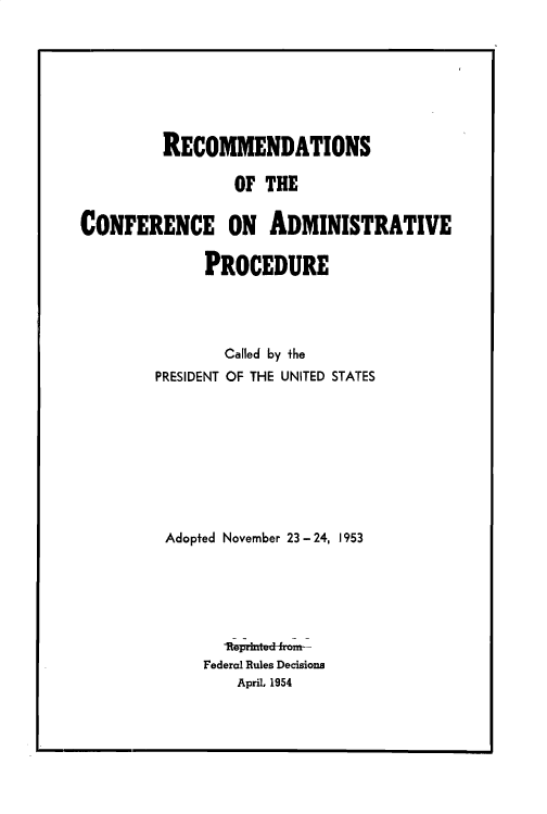 handle is hein.usfed/esnhwrapc0002 and id is 1 raw text is: 








         RECOMMENDATIONS

                 OF THE


CONFERENCE ON ADMINISTRATIVE

              PROCEDURE




                Called by the
        PRESIDENT OF THE UNITED STATES









        Adopted November 23- 24, 1953






                lwprhftud IL-
              Federal Rules Decisions
                 April, 1954


