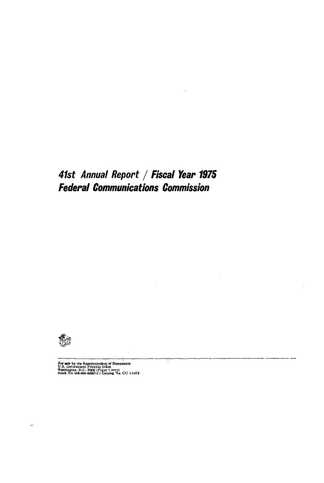 handle is hein.usfed/fccanpre0041 and id is 1 raw text is: 41st Annual Report / Fiscal Year 1975
Federal Communications Commission
For .0, by the Suprinte.do, t of Douments
U.S.  overnment Prnhing  Ce .
W   N.  Mn-o, DC, 2O2 (/'.aer  o. r)
St0 k No. ~0-h4 J7dl I Coio.lo  No. CC 1.1;))75


