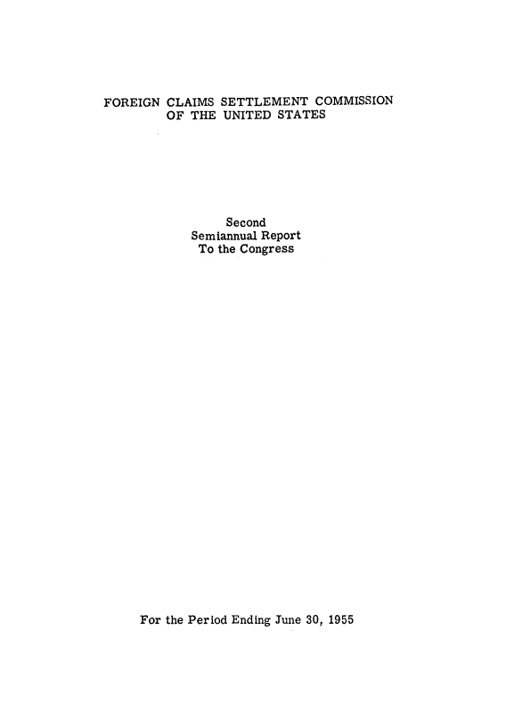 handle is hein.usfed/fcscar0002 and id is 1 raw text is: FOREIGN CLAIMS SETTLEMENT COMMISSION
OF THE UNITED STATES
Second
Semiannual Report
To the Congress

For the Period Ending June 30, 1955


