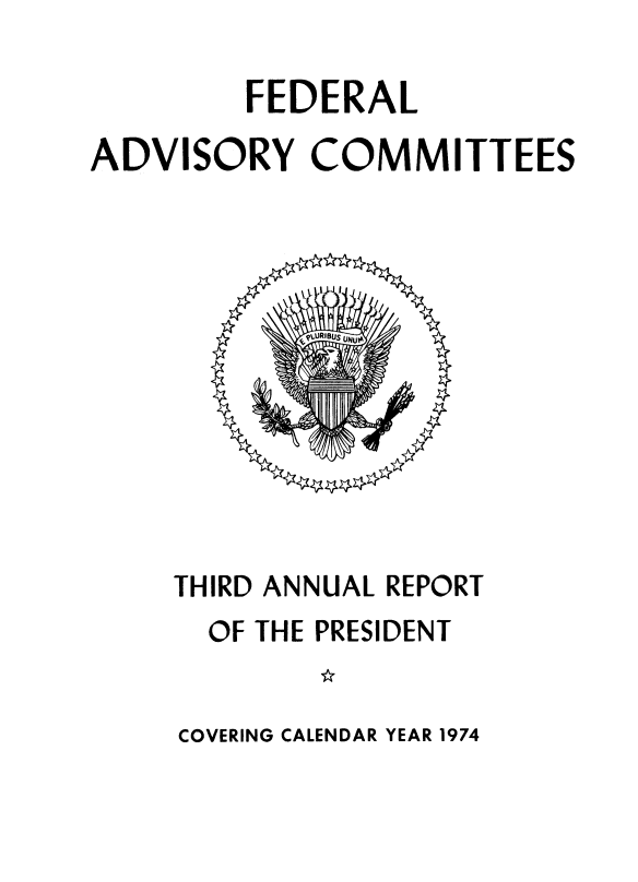 handle is hein.usfed/fdrladv0003 and id is 1 raw text is: 

        FEDERAL

ADVISORY COMMITTEES


THIRD ANNUAL REPORT
  OF THE PRESIDENT


COVERING CALENDAR YEAR 1974


