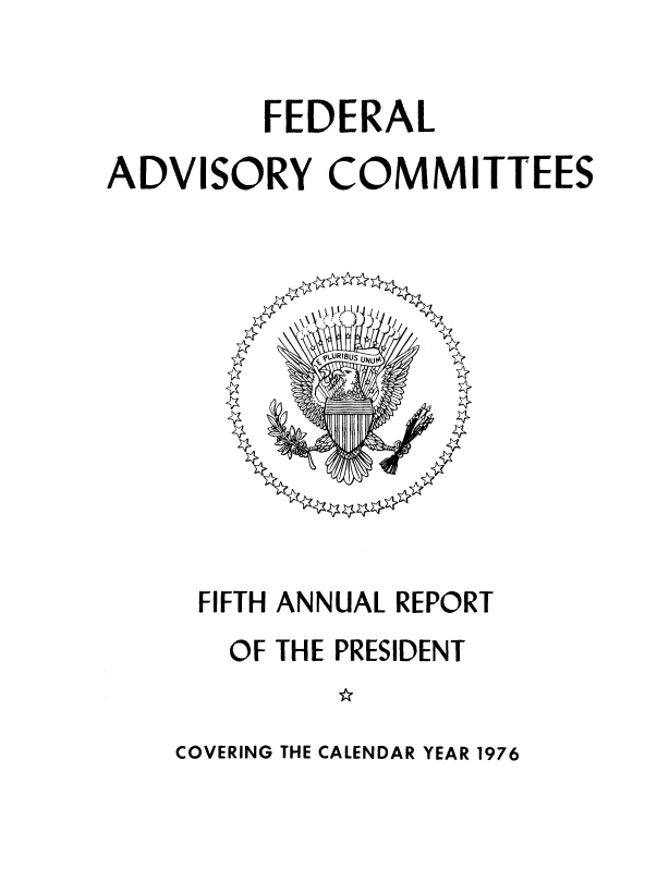 handle is hein.usfed/fdrladv0005 and id is 1 raw text is: 


         FEDERAL
ADVISORY COMMITTEES


FIFTH ANNUAL REPORT
  OF THE PRESIDENT


COVERING THE CALENDAR YEAR 1976


