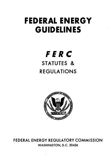 handle is hein.usfed/fedenstreg0004 and id is 1 raw text is: 

FEDERAL ENERGY
   GUIDELINES



      FERC
      STATUTES &
      REGULATIONS


FEDERAL ENERGY REGULATORY COMMISSION
       WASHINGTON, D.C. 20426


F( A0t


