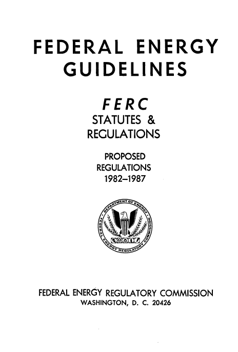 handle is hein.usfed/fedenstreg0012 and id is 1 raw text is: 


FEDERAL ENERGY

    GUIDELINES

          FERC
          STATUTES &
        REGULATIONS
          PROPOSED
          REGULATIONS
          1982-1987







 FEDERAL ENERGY REGULATORY COMMISSION
       WASHINGTON, D. C. 20426


