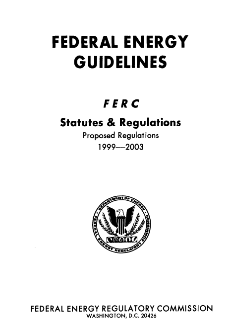 handle is hein.usfed/fedenstreg0014 and id is 1 raw text is: 


FEDERAL ENERGY

    GUIDELINES


         FERC
 Statutes & Regulations
     Proposed Regulations
        1999-2003


FEDERAL ENERGY REGULATORY COMMISSION
          WASHINGTON, D.C. 20426


