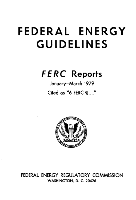 handle is hein.usfed/federgy0006 and id is 1 raw text is: 


FEDERAL


ENERGY


    GUIDELINES


    FERC Reports
       January-March 1979
       Cited as 6 FERC q....









FEDERAL ENERGY REGULATORY COMMISSION
       WASHINGTON, D. C. 20426


