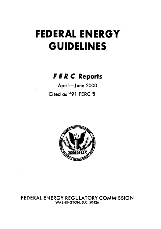handle is hein.usfed/federgy0029 and id is 1 raw text is: 




FEDERAL ENERGY

    GUIDELINES



    F E R C Reports
      April-June.2000
    Cited as 91 FERC


FEDERAL ENERGY REGULATORY COMMISSION
          WASHINGTON, D.C. 20426


10 FTA-6


