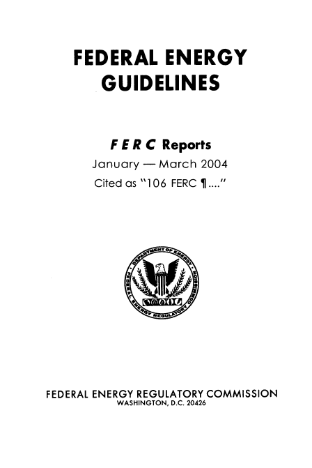 handle is hein.usfed/federgy0044 and id is 1 raw text is: 


FEDERAL ENERGY

    GUIDELINES



    F E R C Reports
  January - March 2004
  Cited as 106 FERC  ....


FEDERAL ENERGY REGULATORY COMMISSION
         WASHINGTON, D.C. 20426


