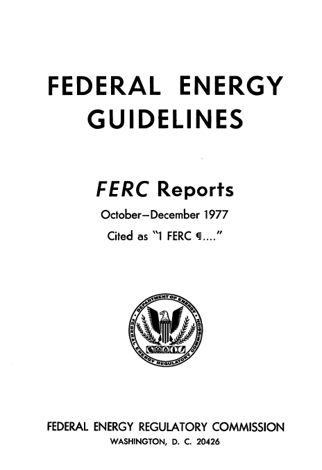 handle is hein.usfed/federgy0065 and id is 1 raw text is: 




FEDERAL ENERGY

    GUIDELINES



    FERC Reports
      October- December 1977
      Cited as 1 FERC q ....


FEDERAL ENERGY REGULATORY COMMISSION
       WASHINGTON, D. C. 20426


