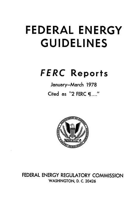 handle is hein.usfed/federgy0066 and id is 1 raw text is: 



FEDERAL ENERGY

    GUIDELINES




    FERC Reports

      January-March 1978


Cited as 2 FERC q....'


FEDERAL ENERGY REGULATORY COMMISSION
       WASHINGTON, D. C. 20426


