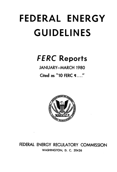 handle is hein.usfed/federgy0074 and id is 1 raw text is: 


FEDERAL


ENERGY


     GUIDELINES




     FERC   Reports
     JANUARY-MARCH 1980
     Cited as 10 FERC q....



            E0NT OR,








FEDERAL ENERGY REGULATORY COMMISSION
       WASHINGTON, D. C. 20426


