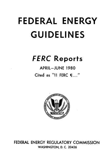 handle is hein.usfed/federgy0075 and id is 1 raw text is: 


FEDERAL ENERGY

    GUIDELINES


FERC


Reports


        APRIL-JUNE 1980
        Cited as 11 FERC q....


             1614T O








FEDERAL ENERGY REGULATORY COMMISSION
        WASHINGTON, D. C. 20426


