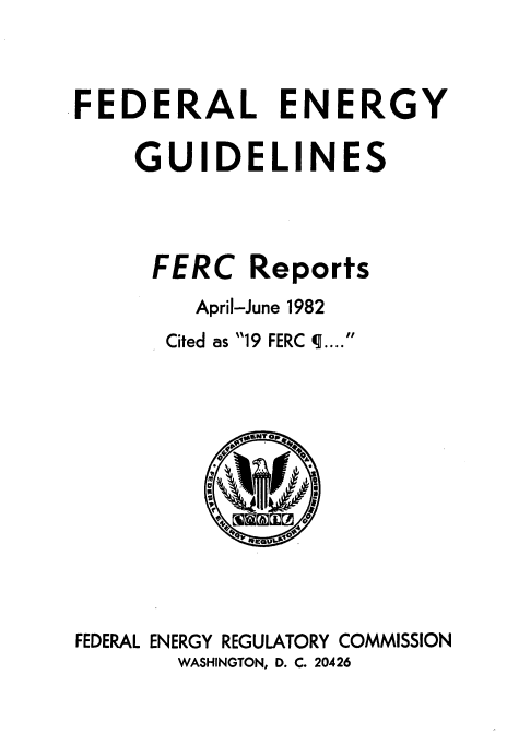 handle is hein.usfed/federgy0083 and id is 1 raw text is: 


FEDERAL ENERGY

    GUIDELINES


FERC


Reports


April-June 1982


Cited as 19 FERC ....


FEDERAL ENERGY REGULATORY COMMISSION
       WASHINGTON, D. C. 20426


